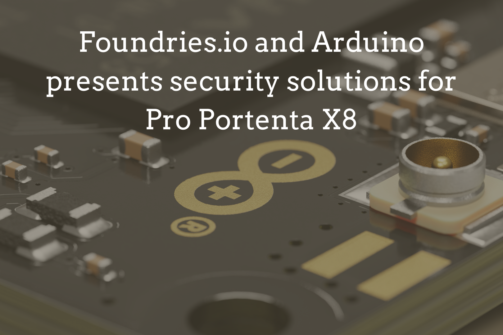 Foundries.io and Arduino presents Pro Portenta X8 for Secure IoT Solutions Foundries.io and Arduino presents Pro Portenta X8 for Secure IoT Solutions